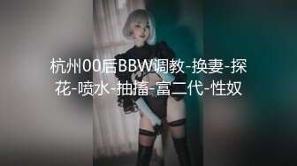 杭州00后BBW调教-换妻-探花-喷水-抽搐-富二代-性奴