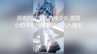 深夜约操顶级清纯少女,揉捏小奶子吸吮骑乘站立后入撞击猛操