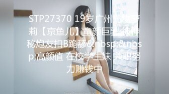 STP27370 19岁广州尤物萝莉【京鱼儿】童颜巨乳 被神秘炮友扣B跪舔&nbsp;&nbsp;高颜值 在校学生妹 兼职努力赚钱中