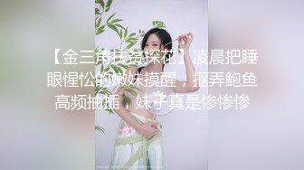 【金三角扶贫探花】凌晨把睡眼惺忪的嫩妹摸醒，抠弄鲍鱼高频抽插，妹子真是惨惨惨