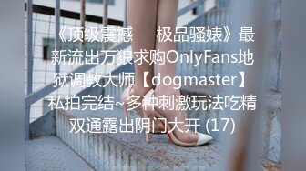 《顶级震撼㊙️极品骚婊》最新流出万狼求购OnlyFans地狱调教大师【dogmaster】私拍完结~多种刺激玩法吃精双通露出阴门大开 (17)