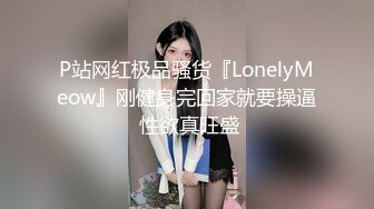 P站网红极品骚货『LonelyMeow』刚健身完回家就要操逼 性欲真旺盛