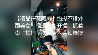 【精品探花阿威】约操不错外围美女，撸硬直接开操，抓着柰子揉捏，扶腰后入猛顶爆操