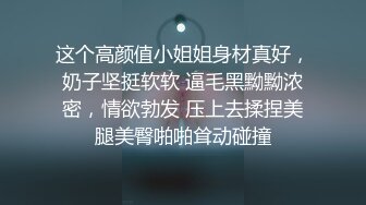 这个高颜值小姐姐身材真好，奶子坚挺软软 逼毛黑黝黝浓密，情欲勃发 压上去揉捏美腿美臀啪啪耸动碰撞