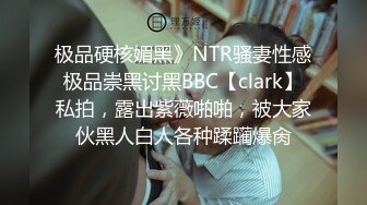 极品硬核媚黑》NTR骚妻性感极品崇黑讨黑BBC【clark】私拍，露出紫薇啪啪，被大家伙黑人白人各种蹂躏爆肏