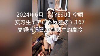 2024年6月，【YESU】空乘实习生（养成系反差婊）,167高颜值肥臀,舔狗眼中的高冷女神