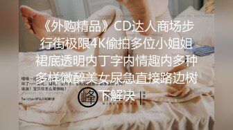 《外购精品》CD达人商场步行街极限4K偸拍多位小姐姐裙底透明内丁字内情趣内多种多样微醉美女尿急直接路边树下解决