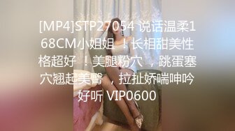 [MP4]STP27054 说话温柔168CM小姐姐 ！长相甜美性格超好 ！美腿粉穴 ，跳蛋塞穴翘起美臀 ，拉扯娇喘呻吟好听 VIP0600