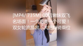 [MP4/ 735M] 00后嫩妹双飞名场面！一个甜美一个可爱！双女轮流舔屌，大肥臀骑乘位