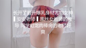 长开了晋升爆乳身材尤物女神▌安安老师 ▌黑丝女教师的教导 同学幻龙肉棒肏的老师好爽