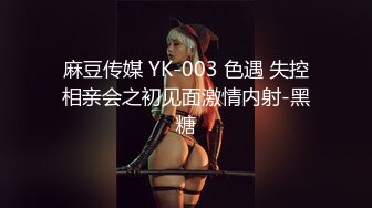 麻豆传媒 YK-003 色遇 失控相亲会之初见面激情内射-黑糖