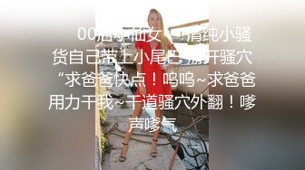 ❤️00后小仙女❤️清纯小骚货自己带上小尾巴 掰开骚穴“求爸爸快点！呜呜~求爸爸用力干我~干道骚穴外翻！嗲声嗲气