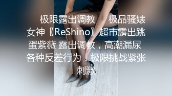 ❤️极限露出调教❤️极品骚婊女神〖ReShino〗超市露出跳蛋紫薇 露出调教，高潮漏尿 各种反差行为！极限挑战紧张刺激