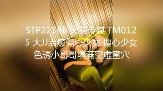 STP22386 天美传媒 TM0125 大JJ治癒傷心少女 傷心少女色誘小哥哥填滿空虛蜜穴