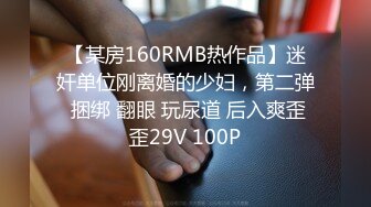 【某房160RMB热作品】迷奸单位刚离婚的少妇，第二弹 捆绑 翻眼 玩尿道 后入爽歪歪29V 100P