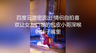 百度云泄密流出 情侣自拍喜欢让女友口爆的包皮小哥深喉射妹子嘴里