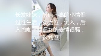 长发妹妹，颜值不高的小情侣过性生活，女上位，侧入，后入啪啪，操逼女的表情很骚，很到位