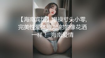 【海南宾馆】爆操寸头小零,完美性爱体验,喷射的像花洒一样！_海南爱情