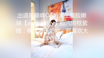 出道即巅峰OF留学生露脸嫩妹【alyssajelly】脸穴同框紫薇，裸体展示娇躯，超喜欢大洋香肠