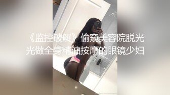 《监控破解》偷窥美容院脱光光做全身精油按摩的眼镜少妇