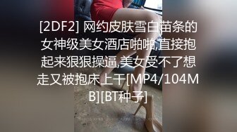 [2DF2] 网约皮肤雪白苗条的女神级美女酒店啪啪,直接抱起来狠狠操逼,美女受不了想走又被抱床上干[MP4/104MB][BT种子]