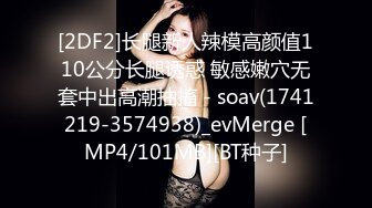 [2DF2]长腿新人辣模高颜值110公分长腿诱惑 敏感嫩穴无套中出高潮抽搐 - soav(1741219-3574938)_evMerge [MP4/101MB][BT种子]