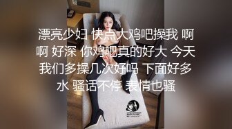 漂亮少妇 快点大鸡吧操我 啊啊 好深 你鸡吧真的好大 今天我们多操几次好吗 下面好多水 骚话不停 表情也骚