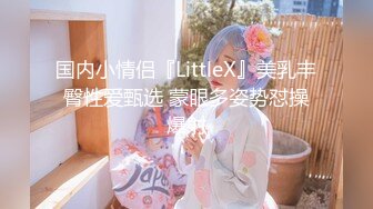 国内小情侣『LittleX』美乳丰臀性爱甄选 蒙眼多姿势怼操爆射