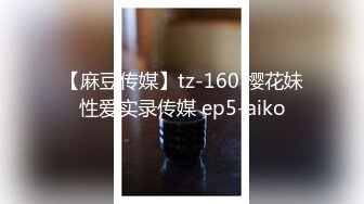 【麻豆传媒】tz-160 樱花妹性爱实录传媒 ep5-aiko