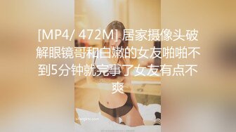 [MP4/ 472M] 居家摄像头破解眼镜哥和白嫩的女友啪啪不到5分钟就完事了女友有点不爽