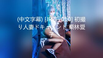 (中文字幕) [JRZE-010] 初撮り人妻ドキュメント 栗林愛子