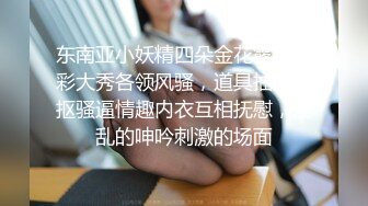 东南亚小妖精四朵金花露脸精彩大秀各领风骚，道具抽插手抠骚逼情趣内衣互相抚慰，淫乱的呻吟刺激的场面