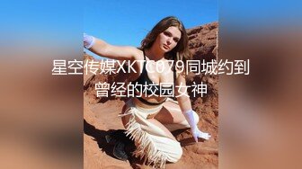 星空传媒XKTC079同城约到曾经的校园女神