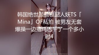 韩国绝世颜值极品人妖TS「Mina」OF私拍 被男友无套爆操一边撸鸡巴干了一个多小时4