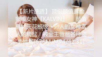 【新片速遞】 顶级颜值露脸嫩模女神『KALVIN』❤️颜值身材天花板级！穷人的女神富人的精盆！被金主爸爸各种姿势抽插[675M/MP4/42:31]