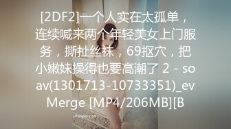 [2DF2]一个人实在太孤单，连续喊来两个年轻美女上门服务，撕扯丝袜，69抠穴，把小嫩妹操得也要高潮了 2 - soav(1301713-10733351)_evMerge [MP4/206MB][B