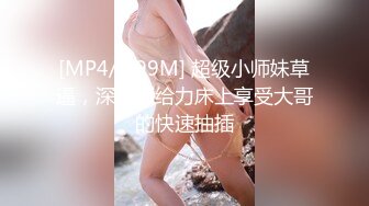 [MP4/ 699M] 超级小师妹草逼，深喉超给力床上享受大哥的快速抽插