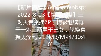 【新片速遞】&nbsp;&nbsp;2022-8-23【换妻传媒】三对夫妻交换6P，精彩继续再干一炮，两男干三女，轮换着操太淫乱[211MB/MP4/30:40]