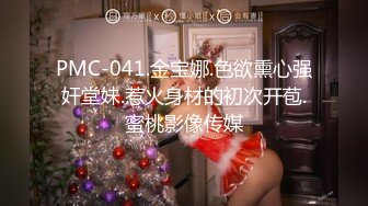 PMC-041.金宝娜.色欲熏心强奸堂妹.惹火身材的初次开苞.蜜桃影像传媒