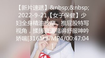 【新片速遞】&nbsp;&nbsp;2022-9-21【女子保健】少妇全身精油按摩，推屁股特写视角，揉搓骚逼搞得舒服呻吟娇喘[316MB/MP4/00:47:04]