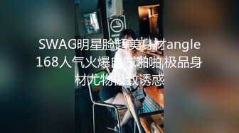 SWAG明星脸超美身材angle168人气火爆自慰啪啪,极品身材尤物极致诱惑