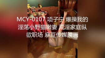 MCY-0107 项子宁 爆操我的淫荡小野猫嫩妻 荒淫家庭纵欲职场 麻豆传媒映画