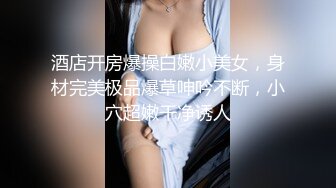 酒店开房爆操白嫩小美女，身材完美极品爆草呻吟不断，小穴超嫩干净诱人