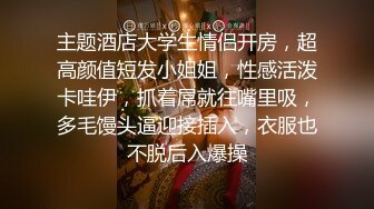 主题酒店大学生情侣开房，超高颜值短发小姐姐，性感活泼卡哇伊，抓着屌就往嘴里吸，多毛馒头逼迎接插入，衣服也不脱后入爆操