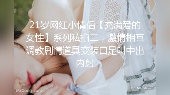 21岁网红小情侣【充满爱的女性】系列私拍二，激情相互调教剧情道具变装口足叫中出内射