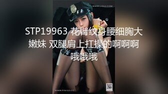 STP19963 花臂纹身腰细胸大嫩妹 双腿肩上扛操的啊啊啊哦哦哦