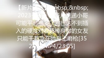 【新片速遞】&nbsp;&nbsp; 2023-1-31❤️新片速递小哥可能平时撸多了鸡巴达不到插入的硬度对着超棒身材的女友只能干着急在她身上磨枪[352MB/MP4/23:05]