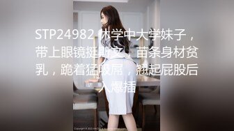 STP24982 休学中大学妹子，带上眼镜挺斯文，苗条身材贫乳，跪着猛吸屌，翘起屁股后入爆插