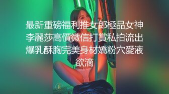 最新重磅福利推女郎極品女神李麗莎高價微信打賞私拍流出爆乳酥胸完美身材嬌粉穴愛液欲滴