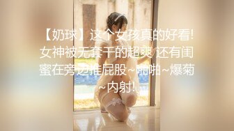 【奶球】这个女孩真的好看!女神被无套干的超爽 还有闺蜜在旁边推屁股~啪啪~爆菊~内射!